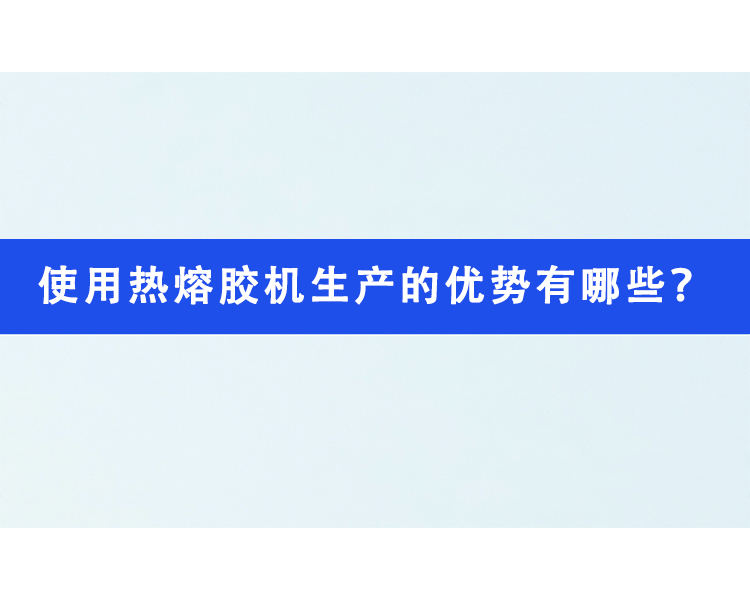 使用熱熔膠機生產的優勢有哪些？